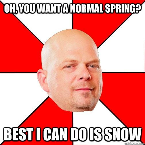 Oh, you want a normal spring? Best I can do is snow  Pawn Star