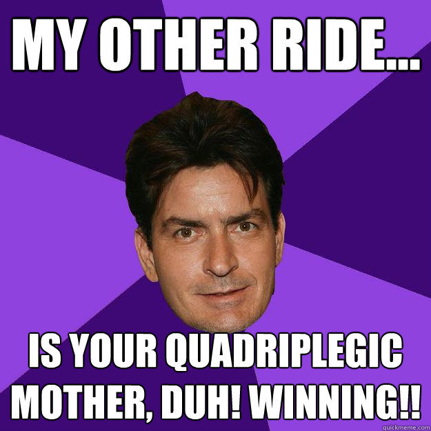 My other ride... is your quadriplegic mother, duh! winning!!  Clean Sheen