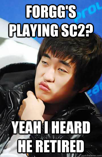 Forgg's playing SC2? Yeah I heard he retired  Unimpressed Flash