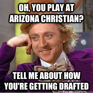 Oh, you play at Arizona Christian? Tell me about how you're getting drafted  Condescending Wonka