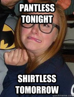 pantless tonight shirtless tomorrow  