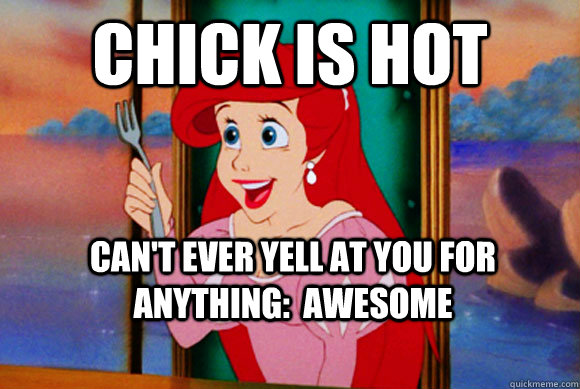 Chick Is Hot Can't ever yell at you for anything:  AWESOME  Disney Logic