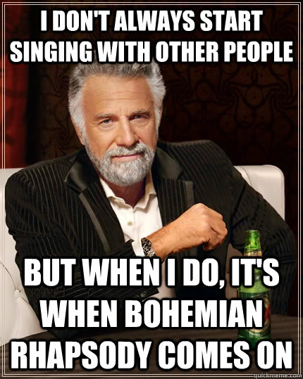 I don't always start singing with other people but when I do, it's when bohemian rhapsody comes on  The Most Interesting Man In The World