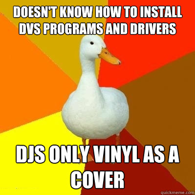 Doesn't know how to install dvs programs and drivers djs only vinyl as a cover  Tech Impaired Duck