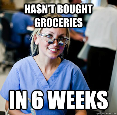 hasn't bought groceries in 6 weeks  overworked dental student