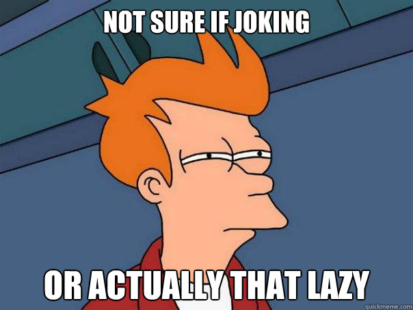 Not sure if joking Or actually that lazy  Futurama Fry