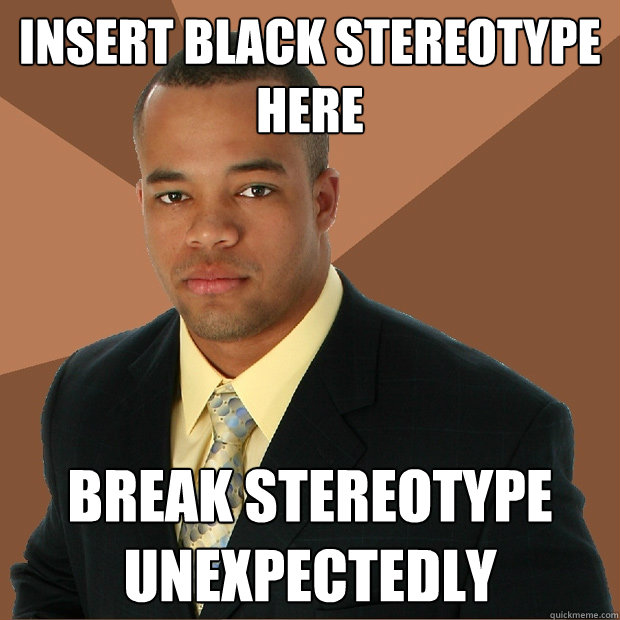 INSERT black stereotype here break stereotype unexpectedly  Successful Black Man