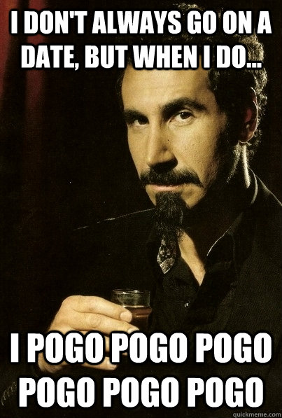 I don't always go on a date, but when I do... i pogo pogo pogo pogo pogo pogo  