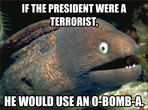 If the President were a terrorist, he would use an o-bomb-a.  Bad Joke Eel