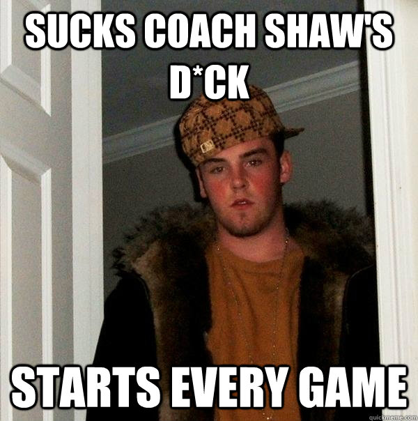 sucks coach shaw's d*ck starts every game - sucks coach shaw's d*ck starts every game  Scumbag Steve