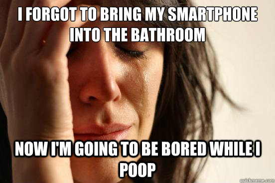 I forgot to bring my smartphone into the bathroom now I'm going to be bored while I poop  First World Problems