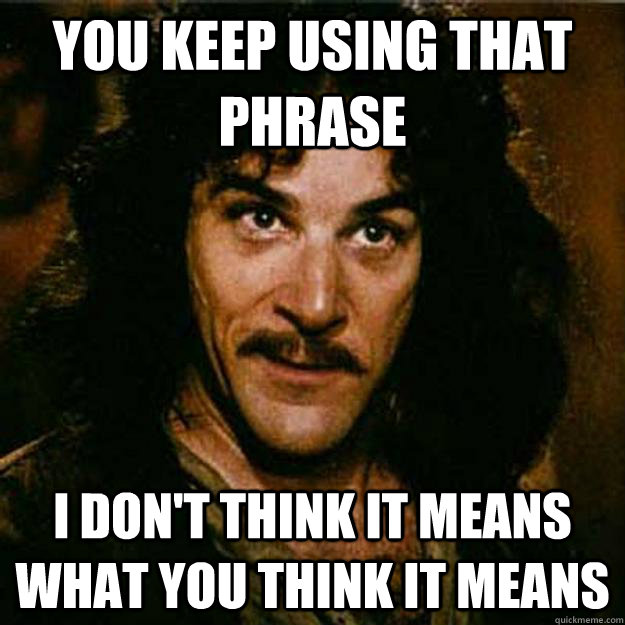 You keep using that phrase I don't think it means what you think it means  Inigo Montoya