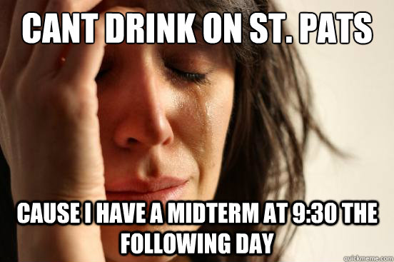 cant drink on st. pats Cause I have a midterm at 9:30 the following day  First World Problems