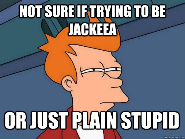 not sure if trying to be jackeea or just plain stupid  Futurama Fry