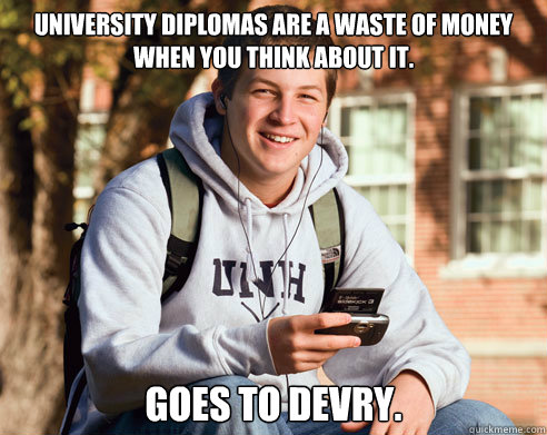 UNIVERSITY DIPLOMAS ARE A WASTE OF MONEY WHEN YOU THINK ABOUT IT. 
GOES TO DEVRY. - UNIVERSITY DIPLOMAS ARE A WASTE OF MONEY WHEN YOU THINK ABOUT IT. 
GOES TO DEVRY.  College Freshman