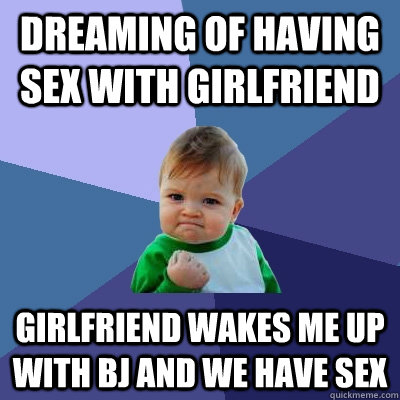 DREAMING OF HAVING SEX WITH GIRLFRIEND GIRLFRIEND WAKES ME UP WITH BJ AND WE HAVE SEX - DREAMING OF HAVING SEX WITH GIRLFRIEND GIRLFRIEND WAKES ME UP WITH BJ AND WE HAVE SEX  Success Kid