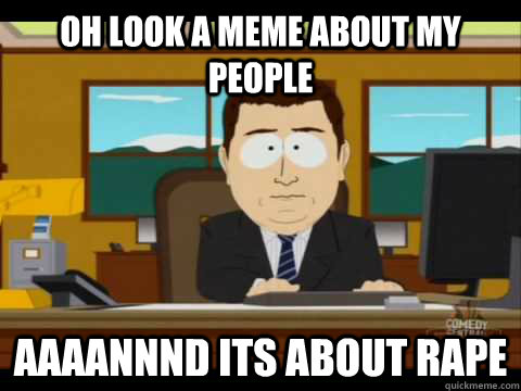 oh look a meme about my people Aaaannnd its about rape  Aaand its gone