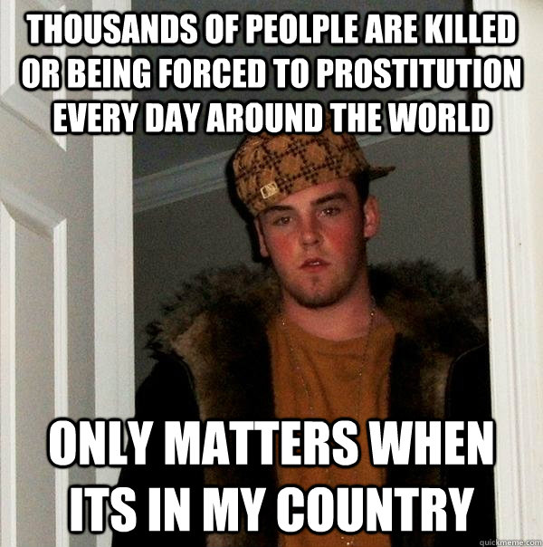 thousands of peolple are killed or being forced to prostitution every day around the world Only matters when its in my country   Scumbag Steve