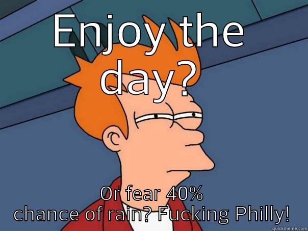 ENJOY THE DAY? OR FEAR 40% CHANCE OF RAIN? FUCKING PHILLY! Futurama Fry