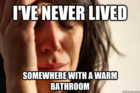 i've never lived somewhere with a warm bathroom  First World Problems