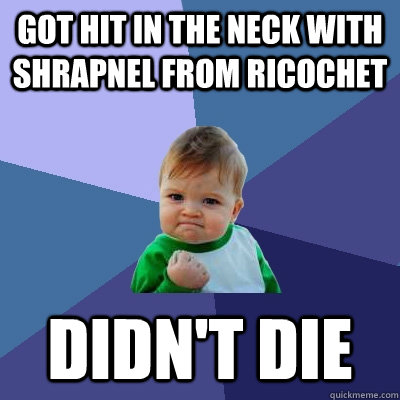 Got hit in the neck with shrapnel from ricochet didn't die - Got hit in the neck with shrapnel from ricochet didn't die  Success Kid