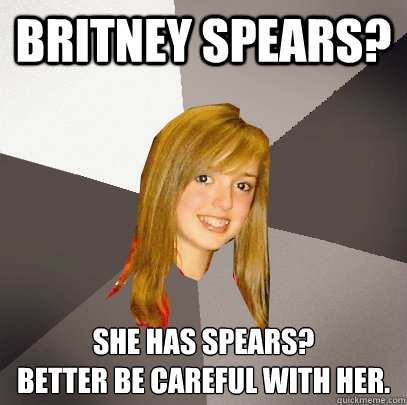 BRITNEY SPEARS? She has spears? 
Better be careful with her.  Musically Oblivious 8th Grader