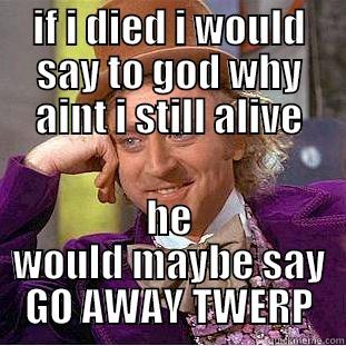 IF I DIED I WOULD SAY TO GOD WHY AINT I STILL ALIVE HE WOULD MAYBE SAY GO AWAY TWERP Creepy Wonka