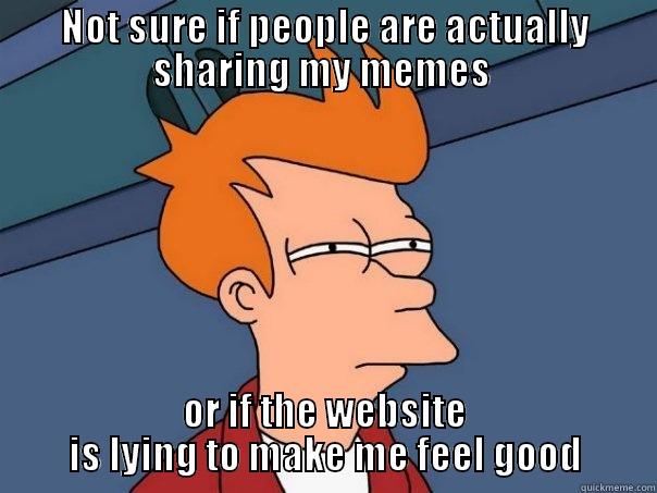NOT SURE IF PEOPLE ARE ACTUALLY SHARING MY MEMES  OR IF THE WEBSITE IS LYING TO MAKE ME FEEL GOOD Futurama Fry