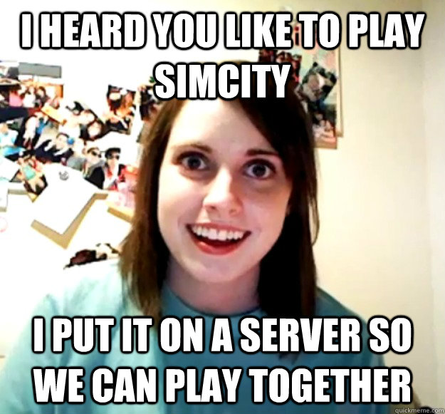 I heard you like to play simcity  I put it on a server so we can play together  Overly Attached Girlfriend