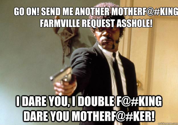 go on! Send me another motherf@#king farmville request asshole! i dare you, i double f@#king dare you motherf@#ker!  Samuel L Jackson