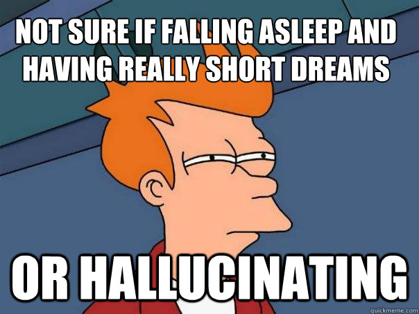 Not sure if falling asleep and having really short dreams or hallucinating  Futurama Fry