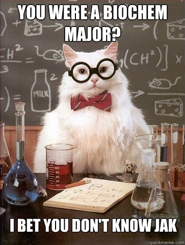 You were a biochem major? I bet you don't know jak  Chemistry Cat