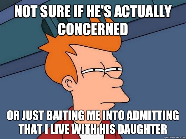 Not sure if he's actually concerned Or just baiting me into admitting that I live with his daughter  Futurama Fry