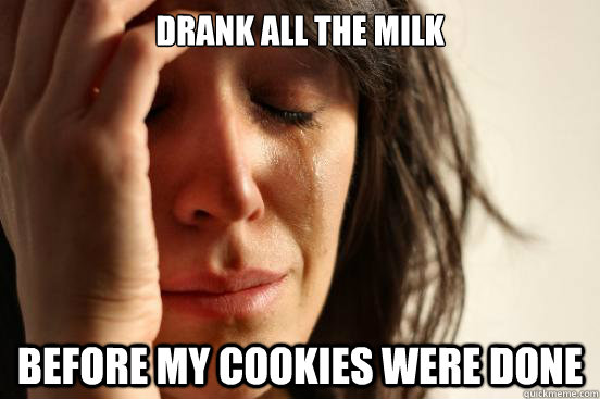 drank all the milk before my cookies were done - drank all the milk before my cookies were done  First World Problems