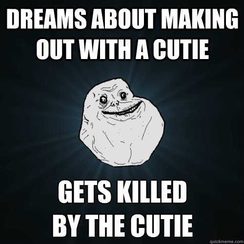 Dreams about making out with a cutie gets killed 
by the cutie - Dreams about making out with a cutie gets killed 
by the cutie  Forever Alone