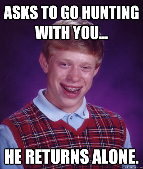 ASKS TO GO HUNTING WITH YOU... HE RETURNS ALONE.  Bad Luck Brian