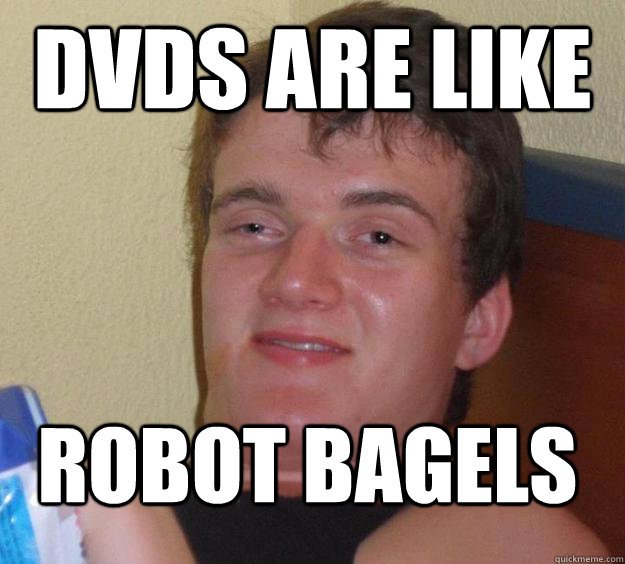 dvds are like robot bagels  10 Guy