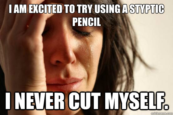 I am excited to try using a styptic pencil I never cut myself.  First World Problems