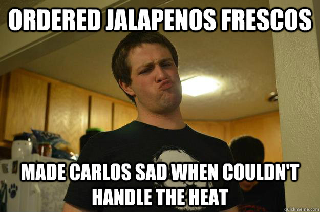 ordered jalapenos frescos made carlos sad when couldn't handle the heat  