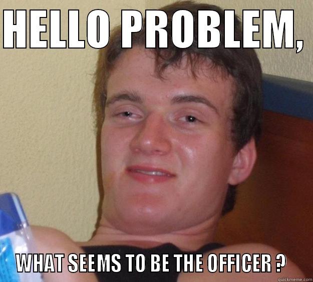 GOOD AFTERMORNING - HELLO PROBLEM,  WHAT SEEMS TO BE THE OFFICER ?   10 Guy