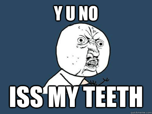 Y U NO ISS MY TEETH   Y U No