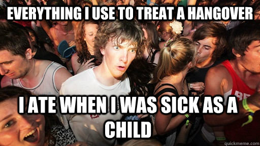 everything i use to treat a hangover i ate when i was sick as a child - everything i use to treat a hangover i ate when i was sick as a child  Sudden Clarity Clarence