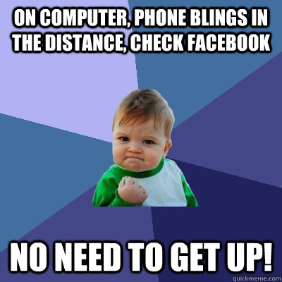 On computer, phone blings in the distance, check facebook No need to get up!  Success Kid