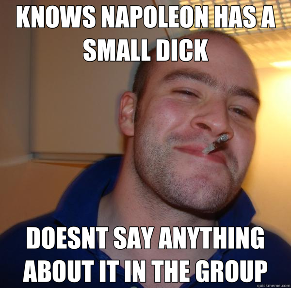 KNOWS NAPOLEON HAS A SMALL DICK DOESNT SAY ANYTHING ABOUT IT IN THE GROUP  Good Guy Greg 