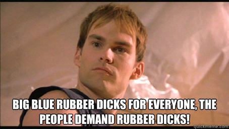  BIG BLUE RUBBER DICKS FOR EVERYONE, THE PEOPLE DEMAND RUBBER DICKS!  