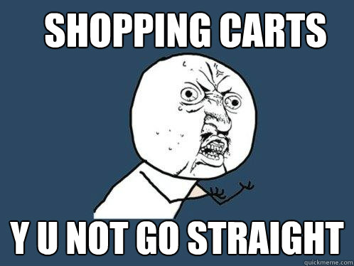 Shopping Carts y u not go straight  Y U No