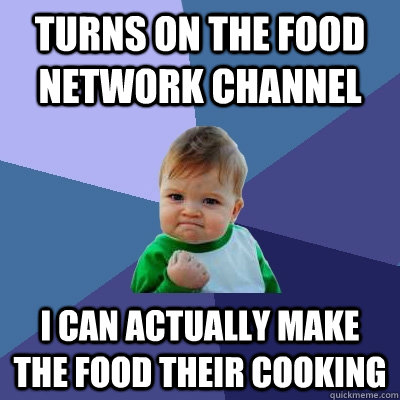 Turns on the Food Network Channel I can actually make the food their cooking  Success Kid