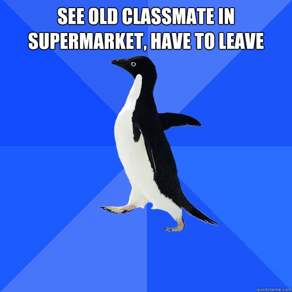 See old classmate in supermarket, Have to leave   Socially Awkward Penguin