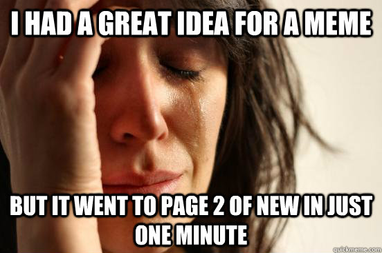 I had a great idea for a meme But it went to page 2 of new in just one minute  First World Problems