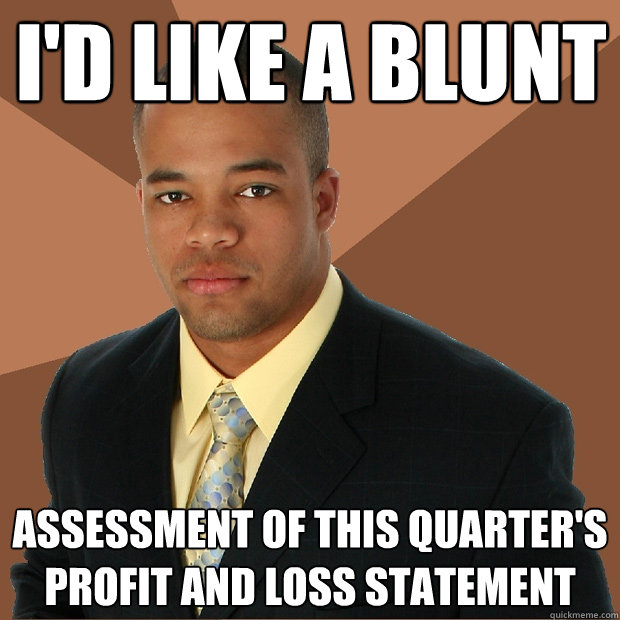 I'd like a Blunt Assessment of this quarter's profit and loss statement  Successful Black Man